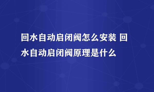 回水自动启闭阀怎么安装 回水自动启闭阀原理是什么