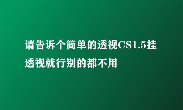 请告诉个简单的透视CS1.5挂 透视就行别的都不用