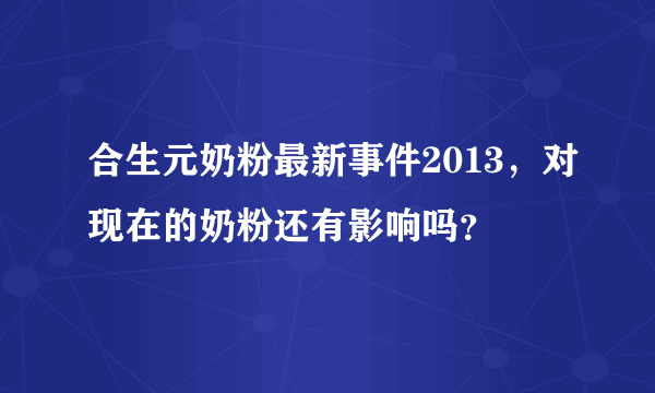 合生元奶粉最新事件2013，对现在的奶粉还有影响吗？