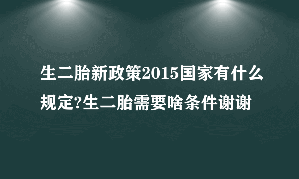 生二胎新政策2015国家有什么规定?生二胎需要啥条件谢谢