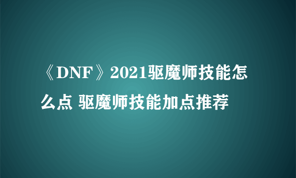 《DNF》2021驱魔师技能怎么点 驱魔师技能加点推荐