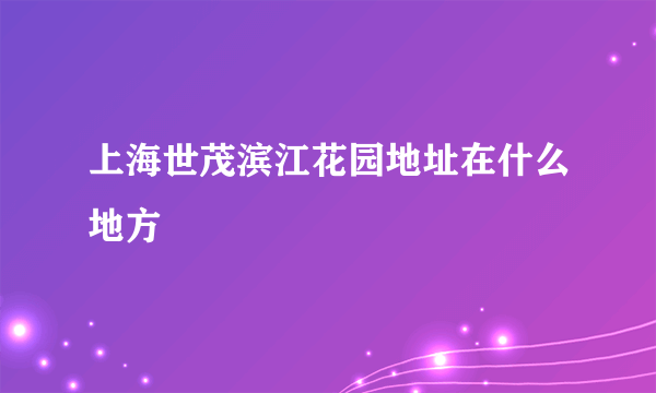 上海世茂滨江花园地址在什么地方