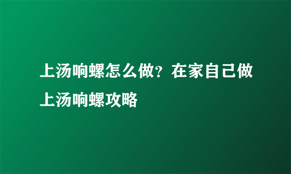 上汤响螺怎么做？在家自己做上汤响螺攻略