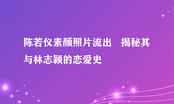 陈若仪素颜照片流出   揭秘其与林志颖的恋爱史