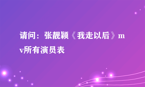 请问：张靓颖《我走以后》mv所有演员表