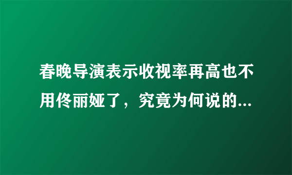 春晚导演表示收视率再高也不用佟丽娅了，究竟为何说的这么死？