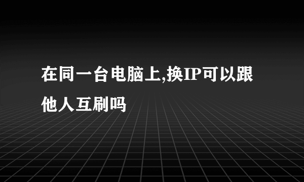 在同一台电脑上,换IP可以跟他人互刷吗