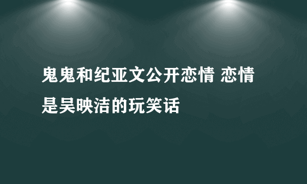 鬼鬼和纪亚文公开恋情 恋情是吴映洁的玩笑话