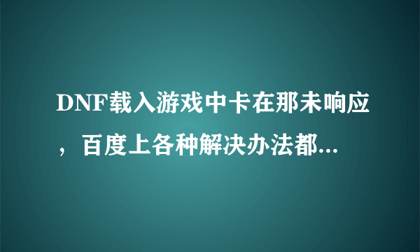 DNF载入游戏中卡在那未响应，百度上各种解决办法都试过，就是不行，重下过几次游戏，