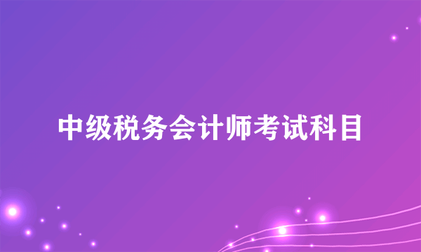 中级税务会计师考试科目