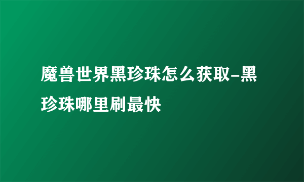 魔兽世界黑珍珠怎么获取-黑珍珠哪里刷最快