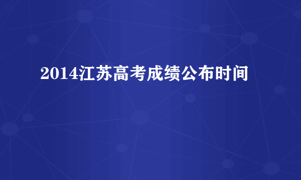 2014江苏高考成绩公布时间