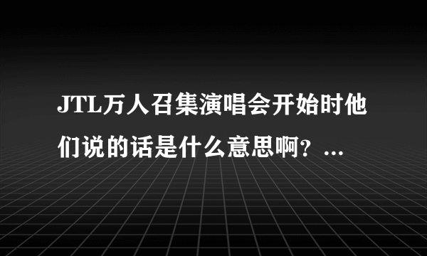 JTL万人召集演唱会开始时他们说的话是什么意思啊？我的没有中文字幕