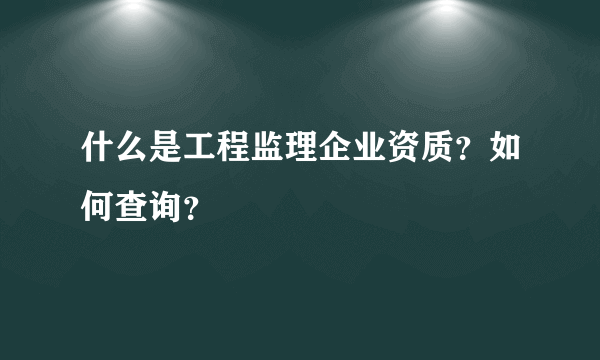 什么是工程监理企业资质？如何查询？