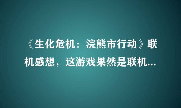 《生化危机：浣熊市行动》联机感想，这游戏果然是联机才欢乐啊！