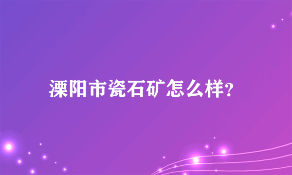 溧阳市瓷石矿怎么样？