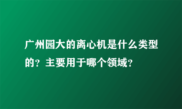 广州园大的离心机是什么类型的？主要用于哪个领域？