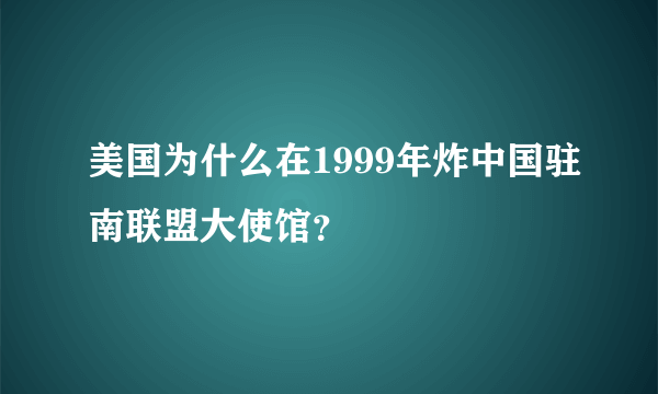 美国为什么在1999年炸中国驻南联盟大使馆？