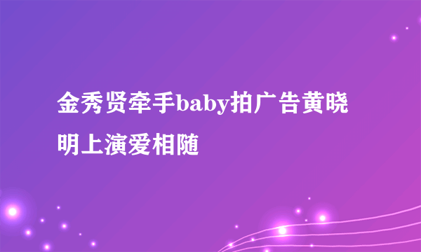 金秀贤牵手baby拍广告黄晓明上演爱相随