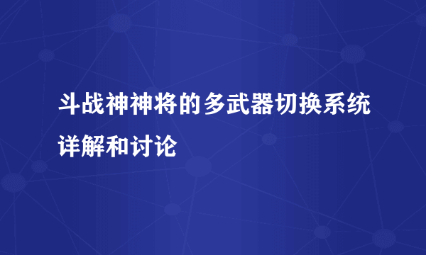 斗战神神将的多武器切换系统详解和讨论