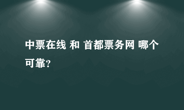 中票在线 和 首都票务网 哪个可靠？