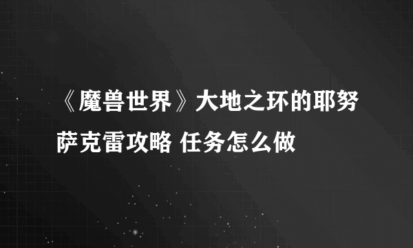 《魔兽世界》大地之环的耶努萨克雷攻略 任务怎么做