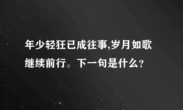 年少轻狂已成往事,岁月如歌继续前行。下一句是什么？