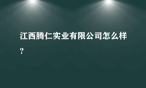 江西腾仁实业有限公司怎么样？