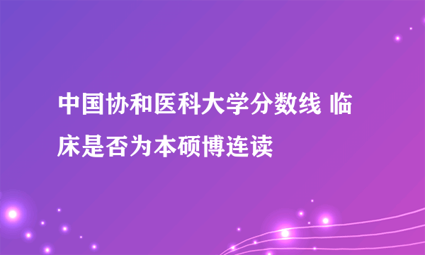 中国协和医科大学分数线 临床是否为本硕博连读