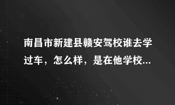 南昌市新建县赣安驾校谁去学过车，怎么样，是在他学校里面考试不，练车时间多不，好不好