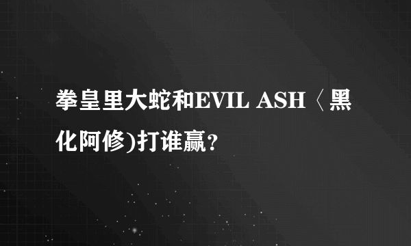 拳皇里大蛇和EVIL ASH〈黑化阿修)打谁赢？