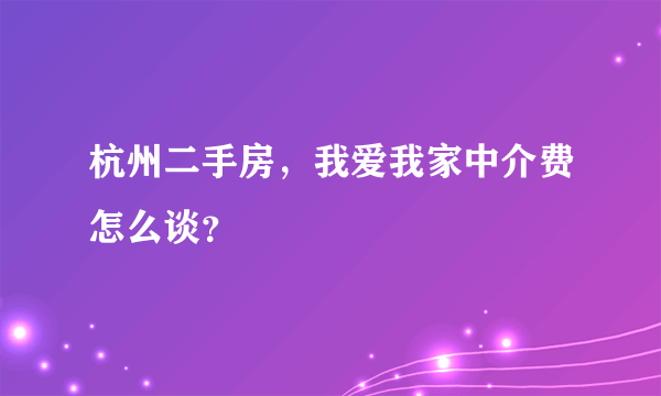 杭州二手房，我爱我家中介费怎么谈？