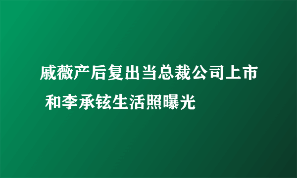 戚薇产后复出当总裁公司上市 和李承铉生活照曝光