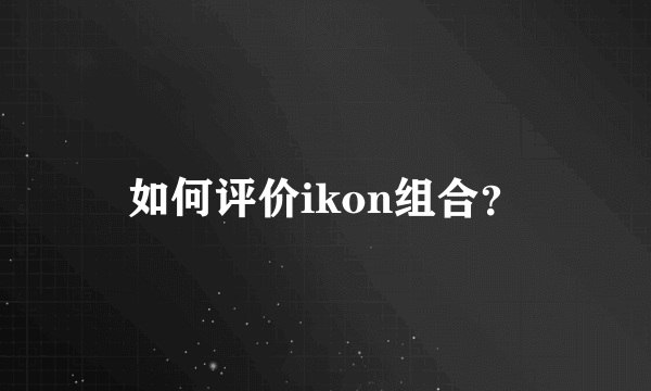 如何评价ikon组合？