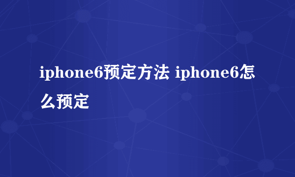 iphone6预定方法 iphone6怎么预定