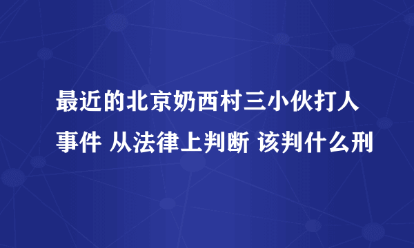 最近的北京奶西村三小伙打人事件 从法律上判断 该判什么刑