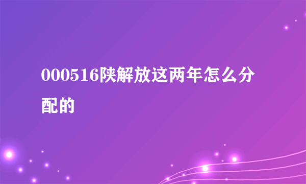 000516陕解放这两年怎么分配的