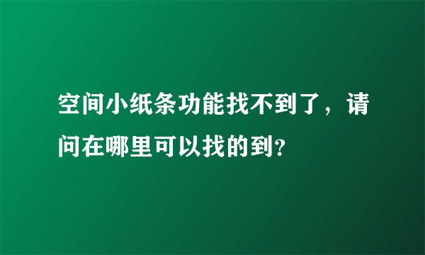 空间小纸条功能找不到了，请问在哪里可以找的到？