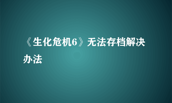 《生化危机6》无法存档解决办法