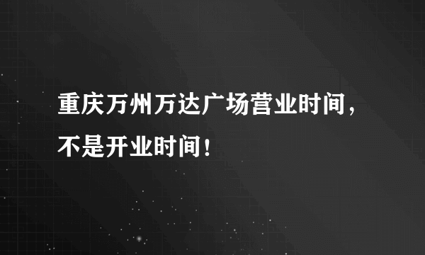 重庆万州万达广场营业时间，不是开业时间！