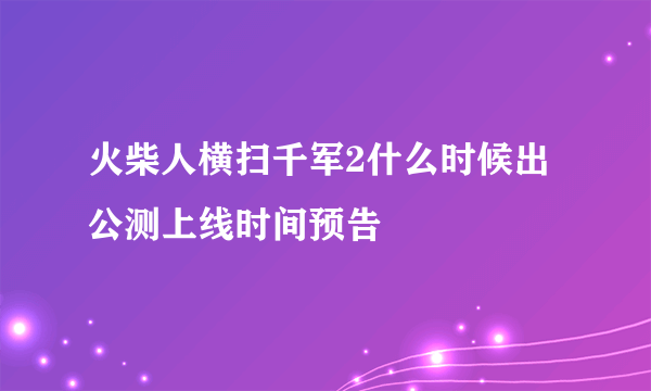 火柴人横扫千军2什么时候出 公测上线时间预告