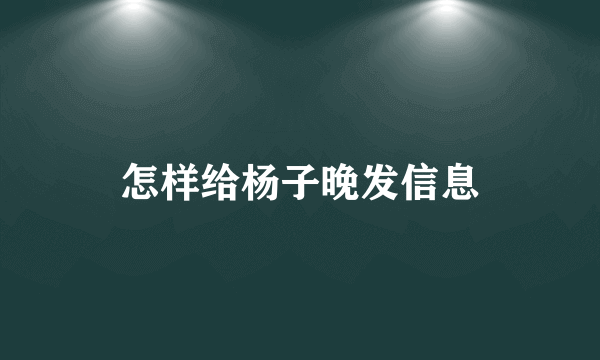 怎样给杨子晚发信息