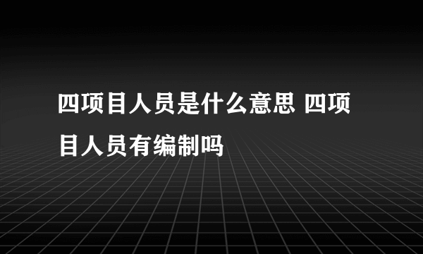 四项目人员是什么意思 四项目人员有编制吗