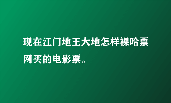 现在江门地王大地怎样裸哈票网买的电影票。