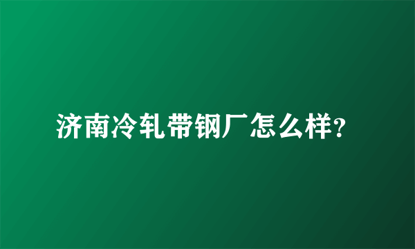 济南冷轧带钢厂怎么样？