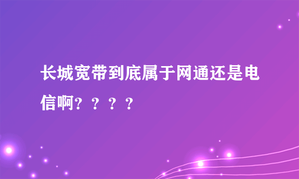 长城宽带到底属于网通还是电信啊？？？？