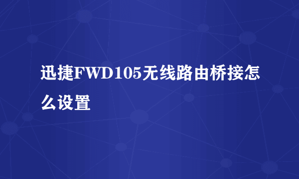 迅捷FWD105无线路由桥接怎么设置