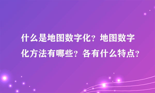 什么是地图数字化？地图数字化方法有哪些？各有什么特点？