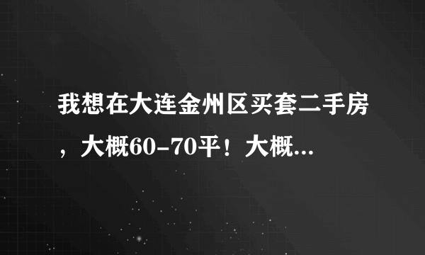 我想在大连金州区买套二手房，大概60-70平！大概多少钱？