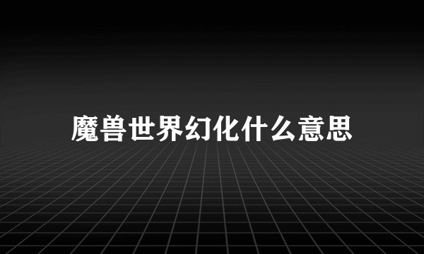 魔兽世界幻化什么意思